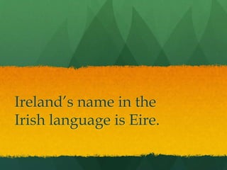 Ireland’s name in the
Irish language is Eire.
 