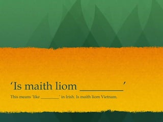 ‘Is maith liom ________’
This means ‘like _________’ in Irish. Is maith liom Vietnam.
 