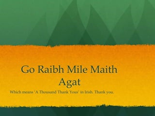 Go Raibh Mile Maith
Agat
Which means ‘A Thousand Thank Yous’ in Irish. Thank you.
 