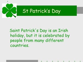 St Patrick’s Day


Saint Patrick's Day is an Irish
holiday, but it is celebrated by
people from many different
countries.
 
