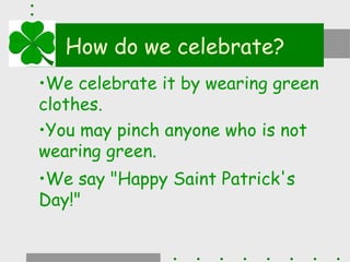 How do we celebrate?
•We celebrate it by wearing green
clothes.
•You may pinch anyone who is not
wearing green.
•We say "Happy Saint Patrick's
Day!"
 