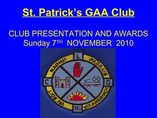 St. Patrick’s GAA Club
CLUB PRESENTATION AND AWARDS
Sunday 7TH
NOVEMBER 2010
 