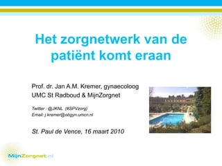 Het zorgnetwerk van de patiënt komt eraan Prof. dr. Jan A.M. Kremer, gynaecoloog UMC St Radboud & MijnZorgnet Twitter : @JKNL  (#SPVzorg) Email: j.kremer@obgyn.umcn.nl St. Paul de Vence, 16 maart 2010 
