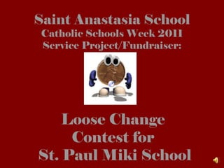 Saint Anastasia School Catholic Schools Week 2011 Service Project/Fundraiser: Loose Change  Contest for  St. Paul Miki School 