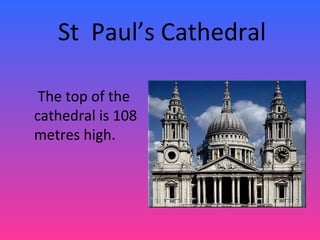 St Paul’s Cathedral
The top of the
cathedral is 108
metres high.
 