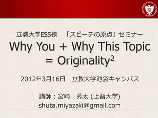 立教大学ESS様   「スピーチの原点」セミナー

Why You + Why This Topic
     = Originality2

 2012年3月16日   立教大学池袋キャンパス

     講師：宮崎 秀太 (上智大学)
     shuta.miyazaki@gmail.com
 