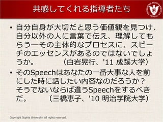 ФƤָߤ

? ԷФ˼QҊĤ
  Էˤ~ǁ⤷Ƥ
  餦DĤʥץˡԩ`
  Υå󥹤ΤǤϤʤǤ
       һС'11 ѧ
? SpeechϤʤһ¤ˤǰ
  ˤrԒݤʤΤ
  Ǥʤʤ`Speech򤹤٤
     {ӡ'10 ѧԺѧ

Copyright Sophia University. All rights reserved.
 