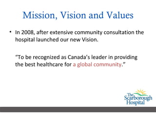 Mission, Vision and Values In 2008, after extensive community consultation the hospital launched our new Vision. “ To be recognized as Canada’s leader in providing the best healthcare for  a global community .”  