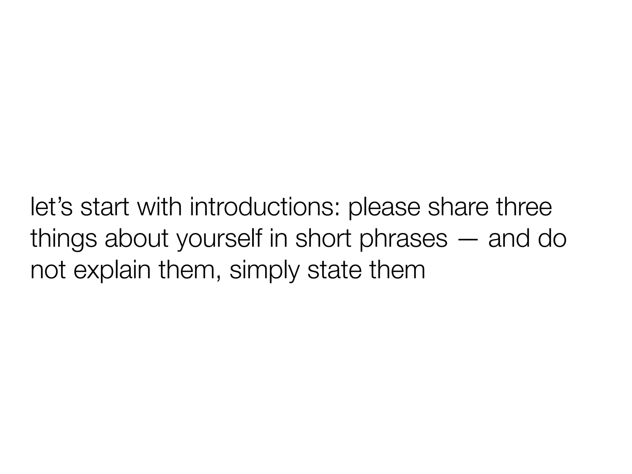 let’s start with introductions: please share three
things about yourself in short phrases — and do
not explain them, simply state them
 