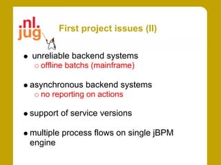 First project issues (II)

unreliable backend systems
  offline batchs (mainframe)

asynchronous backend systems
  no reporting on actions

support of service versions

multiple process flows on single jBPM
engine
 