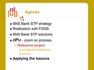 Agenda

SNS Bank STP strategy
Realization with FOSS
SNS Bank STP solutions
BPM - zoom on process
  Reference project
     architecture limitations
     results
Applying the lessons
 