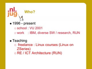 Who?

1996 - present
  school : VU 2001
  work : IBM, diverse SW / research, RUN

Teaching
   freelance : Linux courses (Linux on
  ZSeries)
  RE / ICT Architecture (RUN)
 