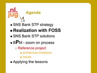 Agenda

SNS Bank STP strategy
Realization with FOSS
SNS Bank STP solutions
BPM - zoom on process
  Reference project
     architecture limitations
     results
Applying the lessons
 