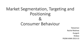 Market Segmentation, Targeting and 
Positioning 
& 
Consumer Behaviour 
Tatwamasi 
Rachel Mathew 
Durgesh 
Shabaz 
PGDM AIMA 2013-15 
 