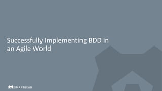Successfully Implementing BDD in
an Agile World
 