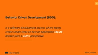2020
Behavior Driven Development (BDD):
Is a software development process where teams
create simple steps on how an application should
behave from a user’s perspective.
@Bria_Grangard
 