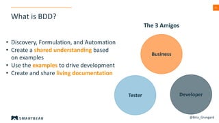 2121
What is BDD?
DeveloperTester
Business
• Discovery, Formulation, and Automation
• Create a shared understanding based
on examples
• Use the examples to drive development
• Create and share living documentation
The 3 Amigos
@Bria_Grangard
 