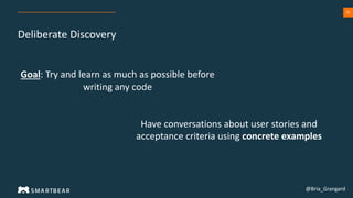 32
Deliberate Discovery
@Bria_Grangard
Have conversations about user stories and
acceptance criteria using concrete examples
Goal: Try and learn as much as possible before
writing any code
 