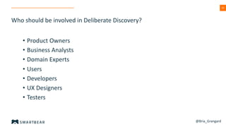 33
Who should be involved in Deliberate Discovery?
• Product Owners
• Business Analysts
• Domain Experts
• Users
• Developers
• UX Designers
• Testers
@Bria_Grangard
 
