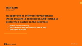 88
@Bria_Grangard
Shift Left:
/SHift/ + /left/
an approach to software development
where quality is considered and testing is
performed earlier in the lifecycle
• Testers are involved early
• BAs/PMs write requirements in the form of tests
• Developers write tests
 