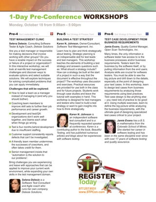 1-Day Pre-Conference workshops
Monday, October 18 from 9:00am - 5:00pm

Pre-4    Test Leadership Track	             Pre-5    Test Strategy  Process Track	      Pre-6    Test Strategy  Process Track	

Test Management Clinic                      Building a Test Strategy                     Test Case Development from
Selena Delesie, Consulting Software         Karen N. Johnson, Owner/Consultant,          Business Requirements
Tester  Agile Coach, Delesie Solutions     Software Test Management, Inc.               Jamie Evans, Quality Control Manager,
Are you a test manager or responsible       Learn how to plan and think strategically    Open Scan Technologies, Inc.
for making decisions that involve           about testing. Strategic planning is         Many times, the only information a
working with other groups? Do you           an indispensable skill for test leads        software tester has access to is the
have a sizable impact on the success        and test managers. This workshop             business processes and/or business
or failure of a project or organization?    teaches the elements of building a test      requirements. Testers learn the
In this interactive workshop, we will       strategy and answers questions such          business by the software itself, or by
look at real-life test management           as: What should a strategy include?          pulling information from the end users.
challenges and discover ways to             How can a strategy be built at the start     Analysis skills are crucial for software
evaluate options and select suitable        of a project in such a way that the          testers. You must be able to see the
solutions. We will explore techniques       document is effective throughout the         big picture and drill down to the details,
for solving complicated problems that       project? The workshop uses discussion        especially at the point of designing
you can apply immediately.                  and exercises. Practical resources           your test cases. In this workshop, learn
Challenges that will be explored:           are provided for use both in the class       to design test cases from business
                                            and for future projects. Students work       requirements by analyzing those
n  ow to lead a team as a manager
  H                                         through case studies and leave the           requirements using best practices.
  instead of managing it (and why you       tutorial with examples in hand. This         Test case design is like anything else
  should bother).                           workshop is designed for test managers       – you need lots of practice to be good
n  oaching team members to
  C                                         and testers who need to build a test         at it. Using multiple exercises, learn to
  improve skill sets to further their job   strategy or want to gain insights into       define the big picture while analyzing
  performance and career growth.            how to think strategically.                  the business requirements, with the
                                                                                         ultimate goal of designing specialized
n  evelopment and test/QA
  D                                                     Karen N. Johnson is              test cases critical to your project.
  organizations don’t work well                         an independent software
  together, and blame each other                        test consultant and is a                    Jamie Evans has a B.S.
  when things go wrong.                                 frequently requested speaker                in mathematics from the
n  est is four months behind development
  T                                                     at conferences. Karen is a                  Colorado School of Mines.
  due to insufficient staffing.             contributing author to the book, Beautiful              She started her career in
                                            Testing, and has published numerous                     software testing and has
n  ustomer support consistently reports
  C
                                            articles and blogs about her experiences     been in the same discipline ever since
  defects that can’t be investigated.
                                            with software testing.                       with over 17 years of software testing
n  friendly team member undermines
  A                                                                                      and quality assurance.
  the successes of coworkers, and
  often takes credit for them.
n  enior management insists that
  S
  “automation is the solution to
  our problems”.
Bring challenges you are experiencing
and leave with approaches that can be
applied to improve your current work
environment, while expanding your own
skills in the test management domain.

            Selena Delesie is a
            Software Test Consultant
            and Agile coach who
                                                                 Today
            runs her own company,                                 877.257.9531
            Delesie Solutions.                                    www.STPCon.com
 