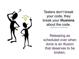 Testers don’t break
your code, they
break your illusions
about the code.
-- adapted from James Bach
 