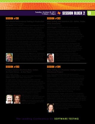 Tuesday, October 25, 2011
                                                      11:45am – 1:00pm                    Session Block 2 13
Session #201                                                      Session #202
Real World Performance Testing in Production                      Web Testing with Selenium 2.0 – Better, Faster,
Track: Performance Testing                                        More Awesome
Dan Bartow, Vice President, Product Management, SOASTA            Track: Test Automation
Online application performance is critical – no one would         Jason Huggins, Cofounder, CTO, Sauce Labs Inc.
challenge this statement. Even with thorough testing in           Selenium is the most popular open-source tool for
a lab environment, when applications are deployed to              acceptance testing dynamic web applications. In
production they very frequently topple under the pressure         Selenium 2.0, the Selenium project merged with the
of real-world users. Running a few hundred virtual users in a     WebDriver project. This session will explain the benefits
small lab does not mean that you can support twenty times         of Selenium 2.0’s technology and go into detail on what
as much load in the production environment. Yet this kind         is and is not changing. Selenium’s goal is to drive any
of extrapolation is being done all throughout the industry.       browser the same way an end user would with any
Testing in production is an essential component of world-         programming language on any OS platform.
class performance methodologies. However, this approach           This session will also cover trends in testing and test
is not without it’s own set of challenges; the three most         automation, and how Selenium fits into the bigger
common of which are security, test data in production, and        project management picture. Specific guidance will
potential live customer impact. Learn how businesses from         be given on how to determine what should be tested
the New York Stock Exchange to Netflix have solved these          with Selenium and how to deal with the problem of
problems to enable ongoing production testing.                    brittle, expensive-to-maintain Selenium tests.
            Prior to joining SOASTA, Dan was Sr. Engineering                  Jason is the creator of the Selenium
            Manager at Intuit and over the past decade he                     project, a cross-platform, cross-browser
            has been responsible for the performance of                       web automation toolkit. When not coding
            websites for American Airlines, ATT, Best Buy,                   in Python or JavaScript, Jason enjoys hacking
            Finish Line, J.Crew, Neiman Marcus and others.                    on Arduino-based electronics projects.




Session #203                                                      Session #204
Product Owners Are from Mars, Testers                             Data Testing on a Business Intelligence/Data
Are from Venus... or Are They?                                    Warehouse Project
Track: Agile Testing                                              Track: Specialized Application Test Environments
Jerry D. Odenwelder Jr., Product Manager, VersionOne              Karen Johnson, Founder, Software Test Management Inc.
JoEllen Carter, Agile Tester, VersionOne                          When a company builds a data warehouse and creates
On Agile teams, product owners are often crunched                 reports designed for business analysis, it’s important that
for time because of their need to assist the team with the        the data on those reports is accurate. Testing for data
current release while interacting with users to refine features   accuracy is different from functional testing and other
for future releases. A typical solution to this problem is to     types of testing such as performance or security testing.
have multiple product owners, one focused on long term            The business rules around data become boundary
direction and one, or more, focused on short term features.       conditions to consider. Deciding the test data set
In this session we propose an alternate approach that             becomes a considerable topic and is often one of
leverages the strengths of product owners and testers             the most strategic decisions in BI testing.
to have a continuous flow from release to release.                Stored procedures, triggers, and custom ETL transactions
                         Jerry has been in software               need to be tested but frequently testers don’t have these
                         engineering for nearly 20 years with     types of experiences on their resume which makes building a
                         over 6 years of agile experience.        testing team a challenge for most test managers. This session
                         JoEllen has more than seven years        takes a look at the unique testing challenges of data quality
                         of experience defining the role of       in the business intelligence/data warehouse arena.
                         tester on agile teams.                               Karen is an independent software test
                                                                              consultant and has published numerous
                                                                              articles and blogs about her experiences
                                                                              with software testing.




                T h e L e a d i n g C o n f e r e n c e O n S o f t w a r e T e st i n g
 