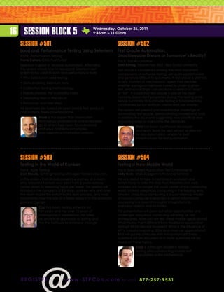 16 Session Block 5                               Wednesday, October 26, 2011
                                                 9:45am – 11:00am


  Session #501                                                   Session #502
  Load and Performance Testing Using Selenium                    Test Oracle Automation:
  Track: Performance Testing                                     Unachievable Dream or Tomorrow’s Reality?
  Frank Cohen, CEO, PushToTest                                   Track: Test Automation
  Selenium is great at browser automation. Attending             Dani Almog, Researcher, BGU - Ben Gurion University
  this session shows how to repurpose Selenium test              Test oracle is considered among the most important
  scripts to be used as load and performance tests:              components of software testing, yet quite sophisticated
  •  hy Selenium in load testing
    W                                                            and generally difficult to automate. A test oracle is defined
  •  ata enabling Selenium tests
    D                                                            as any (human or mechanical) agent that decides
                                                                 whether a program behaves correctly under a given
  •  alibration testing methodology
    C                                                            test, and accordingly can produce a verdict of “pass”
  •  esults analysis: the scalability index
    R                                                            or “fail”. It is said that test oracle is one of the most
  •  eploying tests to the cloud
    D                                                            humanly dependent properties during the testing work;
                                                                 hence our ability to automate testing is fundamentally
  •  esources and next steps
    R
                                                                 constrained by our ability to create and use oracles.
  All examples are based on open source test products
                                                                 The session will present and redefine the challenge of
  and toolsets, freely downloadable.
                                                                 automating test oracle, demonstrating models and tools
               Frank is the expert that information              to address the issue and suggesting new practical and
               technology professionals and enterprises          innovative ways to overcome the obstacles.
               go to when they need to understand
                                                                             Dani has been a software developer
               and solve problems in complex
                                                                             and team lead. He also served as director
               inter-operating information systems.
                                                                             for test automation, where he built
                                                                             infrastructures for test automation.




  Session #503                                                   Session #504
  Testing in the World of Kanban                                 Testing a New Mobile World
  Track: Agile Testing                                           Track: Specialized Application Test Environments
  Carl Shaulis, QA Engineering Manager, HomeAway.com             Eddy Bruin, MSC, Capgemini Financial Services
  In this session, Carl Shaulis presents a journey of a team     We are about to take a next step in evolution and
  who adopted Kanban and went from 6 week release                testers have to take this step too! Websites and web
  cycles down to releasing twice per week. This session will     browsers are no longer the usual center of the computing
  introduce the concepts of Kanban, address why and how          world. Instead ubiquitous computing is the leading way
  the team made the switch to this lean process, and most        forward. Ubiquitous computing is a post-desktop model
  importantly how the role of a tester adapts to this dramatic   of human-computer interaction in which information
  process change.                                                processing has been thoroughly integrated into
               Carl has been testing software for                everyday objects and activities.
               10+ years and has over 15 years of                This presentation will point out what opportunities and
               management experience. He takes                   challenges ubiquitous computing will bring for test
               an analytical approach to testing and             professionals. How can we test these mobile applications?
               has the fortitude to embrace change.              What makes them different from traditional application
                                                                 testing? What risks are involved? What is the influence of
                                                                 API’s, cloud computing, SOA and mash up applications?
                                                                 And will quality attributes shift in importance? These
                                                                 questions will be discussed and more questions will be
                                                                 raised on these topics.
                                                                             Eddy is a thought leader in mobile
                                                                             testing and constructing mobile test
                                                                             capabilities in the Netherlands.




  r e g i st e r                  www . STPCon.com                  o r ca l l 877 . 2 5 7 . 9 5 3 1
 