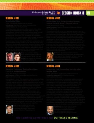 Wednesday, October 26, 2011
                                                      3:45pm – 5:00pm                      Session Block 8 19
Session #801                                                      Session #802
Walk in My Shoes                                                  Automating and Understanding Human
Track: Leadership Perspectives for Testers                        Interaction with Web 2.0 Applications
Tony Bruce, Director, Tony Bruce Consulting Ltd.                  Track: Performance Testing
Adrian Rapan, QA Analyst, LMAX                                    Mark Tomlinson, Director, Professional Services Delivery,
Follow a project, role playing a QA person and a tester           Shunra Software
dealing with problematic scenarios each of us has                 This presentation will cover new approaches which aim to
experienced. Going through the scenarios, walk through            achieve two critically important goals for testing: overcoming
the different ideas and approaches people in these                the obstacles of complex client test automation especially
different roles may have. The audience will be invited            for performance testing tools: and free up more time for
to contribute their experiences and encourage discussion          testers to spend designing more complex tests and driving
of what did and did not work in a given situation.                developers to fix the bugs. Walk step by step through the
Experience and share a range of different perspectives and        interactive aspects of a Web 2.0 site to illustrate exactly how
approaches to solving project issues. We anticipate lively        a modern automation tool captures the interactions of an
discussion as discussion reveals the variety of different ways    end user, and how sophisticated algorithms work to convert
participants have dealt with scenarios that are familiar to       that action into more flexible and “intelligent” scripting. Learn
all. Our aim is to inspire participants to see differing points   how to improve automation skills, how to optimize the time
of view as well as approaches that will better equip them         spent on analysis and critical thinking, rather than buried in
to deal with issues that can arise on a project.                  automation script nightmares.
                         Tony has worked in testing                            Mark has 18 years experience in the
                         since 2004 with large blue chip                       software technology industry. He is regarded
                         companies and small start-ups,                        as an expert and leader in software testing
                         Adrian has worked at all levels                       automation with specific emphasis in
                         of the testing life cycle.                            performance engineering.




Session #803                                                      Session #804
Sisyphus, Parkinson, Goldratt and You:                            Integrated Test Automation for Enterprise
Practical Test Estimation                                         Mobile Apps
Track: Test Strategy and Design                                   Track: Specialized Application Test Environments
Matt Kallman, Project Manager and QA Director,                    Sreekanth Singaraju, VP of Testing Services,
Carnevale Interactive                                             Alliance Global Services
How long will it take? That question is often uncomfortable       Android test automation for enterprise apps provides an
even for experienced software quality professionals.              evolutionary approach to developing test automation
Together, we will examine the fundamental nature of test          frameworks to include mobile application testing. This
estimation. From there we will consider some unique stories       approach involves integrating mobile test automation
and ideas that will inspire us to creatively think about          with existing automation frameworks to provide a
specific actions that will allow each one of us to better         comprehensive view of quality and test execution.
respond to the question, “How long will it take?”.                This session will showcase a framework and approach to
What could the story of Sisyphus, Parkinson’s law and             address these challenges. Using a framework developed
Goldratt’s Theory of Constraints possibly contribute to a         by integrating Robotium and Selenium, walk through an
practical discussion of software test estimation? What            approach to developing an integrated test automation
proven ideas can we tap from leading project management           framework that can test applications with web and mobile
experts to improve our response to estimate requests? Is          interfaces. This session highlights the following key aspects of
there some magic formula for effective testing estimation?        developing an integrated automation framework: test data
Join us to add some thinking tools to help you and your           management; reporting; test lab configuration, including
organization improve the way you work together.                   multi-device management; and challenges, lessons learned
                                                                  and best practices to develop a successful framework.
            Matt brings a variety of software
            project and product experiences                                    Sreekanth has more than 12 years
            to provide his current clients with                                of senior technology leadership
            success in their software projects.                                experience and leads Alliance’s
                                                                               QA  Testing organization in
                                                                               developing cutting edge solutions.



                 T h e L e a d i n g C o n f e r e n c e O n S o f t w a r e T e st i n g
 