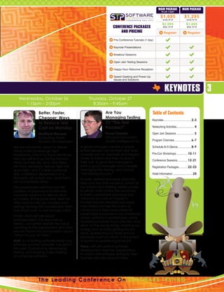 MAIN PACKAGE               MAIN PACKAGE
                                                                                                              PLUS 1-DAY

                                                                                                             $1,695                     $1,295
                                                                                                               ends 9/16                  ends 9/16

                                                                                                               $2,095                     $1,695
                                                                     CONFERENCE PACKAGES                       after 9/16                 after 9/16

                                                                         AND PRICING                             Register                   Register

                                                                     Pre-Conference Tutorials (1-day)

                                                                     Keynote Presentations

                                                                     Breakout Sessions

                                                                     Open Jam Testing Sessions

                                                                     Happy Hour Welcome Reception

                                                                     Speed Geeking and Power-Up
                                                                     Issues and Solutions


                                                                                                                 Keynotes 3
   Wednesday, October 26                           Thursday, October 27
     1:15pm – 2:00pm                                 8:30am – 9:45am

                 Better, Faster,                               Are You                              Table of Contents
                 Cheaper: Ways                                 Managing Testing
                                                                                                    Keynotes...................................... 2-3
                                                                                                            .
                 to Reduce Test                                Or “The Test
                 Cost on Monday                                Process?”                            Networking Activities........................ 4
                                                                                                                         .

                 M
                  atthew Heusser                              Fiona Charles                       Open Jam Sessions......................... 5
                 Consulting Tester,                            Principal Consultant,
                 Excelon Development                           Quality Intelligence Inc.            Program Overview........................ 6-7

We are constantly asked to deliver           A good manager creates a space                         Schedule At A Glance................... 8-9
more under increasingly tight                where people can do their best work.
timeframes. Give in to those demands,        A leader sets an example and inspires                  Pre-Con Workshops................ 10-11
and you will end up facing burnout,          others to follow and then to lead in
                                                                                                    Conference Sessions.............. 12-21
stress, business risk, and, most likely,     their turn. A good test manager is
still more demands. Refuse, fight the        both a good manager and a leader,                      Registration Packages............ 22-23
                                                                                                                         .
good fight, and it is likely someone         managing the testing, and not just
else, a different department or a            “the testing process.”                                 Hotel Information............................ 24
3rd party, will outbid you...and that’s      At work, defined processes and rules
not acceptable either.                       help us to feel that we are in control of
This presentation will focus on the          our actions and thereby better placed
problem of pressure and offer real,          to predict and control the outcomes.
concrete solutions to directly drive         In reality, predefined processes can
out waste. At the same time, Matt will       advance our work or impede it.
offer tools to help you analyze your         Familiar industry-standard processes
testing, moving the conversation from        may merely provide the illusion of
one of just cost, to also include value.     control and a false expectation of
                                             predictable outcomes in circumstances
Finally, Matt will talk about
                                             where certainty is unattainable. Some
professionalism, the ways we as
                                             ritualized processes focus attention and
testers, can better explain the value
                                             effort on the wrong things, diverting our
we bring to the organization and how
                                             energy from actually getting the job
we can frame the conversation about
                                             done. Questioning our work and our
“What it is you do here.”
                                             processes is just as critical to the pursuit
Matt, a consulting software tester and       of quality as questioning products.
software process naturalist, has spent
                                             Fiona, with 30+ years in software
the past 12 years or so developing,
                                             development, teaches organizations
testing, and leading in dev/testing
                                             to match their software testing to their
of computer software.
                                             business risks and opportunities.




                 T h e L e a d i n g C o n f e r e n c e O n S o f t w a r e T e st i n g
 