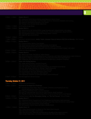 9
9:45am – 11:00am	    Session Block 5
	                    501: Load and Performance Testing Using Selenium, Frank Cohen
	                    502: Test Oracle Automation: Unachievable Dream or Tomorrow’s Reality?, Dani Almog
	                    503: Testing in the World of Kanban, Carl Shaulis
	                    504: Testing a New Mobile World, Eddy Bruin
11:00am – 11:30am	   Morning Beverage Break
11:30am – 12:45pm	   Session Block 6
	                    601: Performance QA Testing Within Large Development Organizations, John Meza
	                    602: Improve Automation Code Quality, Clarity, and Comprehension, Boyd Patterson
	                    603: The Discipline Aspect of Software Testing, Karen Johnson
	                    604: Agile API QA, David Hefner
12:45pm – 2:00pm	    Lunch
1:15pm – 2:00pm	     Luncheon General Session: Better, Faster, Cheaper: Ways to Reduce Test Cost on Monday, Matt Heusser
2:00pm – 3:15pm	     Session Block 7
	                    701: Purpose Driven Testing, Cory Medlin
	                    702: Performance Testing in the Agile Enterprise, Scott Barber
	                    703: Pairing Programmers with Non-Programmers, Lanette Creamer
	                    704: Test Process Improvement Adoption: Ants on a Doughnut, Shawn Hudson, Jill Corbitt
3:15pm – 3:45pm	     Afternoon Beverage Break
3:45pm – 5:00pm	     Session Block 8
	                    801: Walk in My Shoes, Tony Bruce, Adrian Rapan
	                    802: Automating and Understanding Human Interaction with Web 2.0 Applications, Mark Tomlinson
	                    803: Sisyphus, Parkinson, Goldratt and You: Practical Test Estimation, Matt Kallman
	                    804: Integrated Test Automation for Enterprise Mobile Apps, Sreekanth Singaraju
5:00pm – 6:00pm	     Open Jam Testing Sessions
	                    OJ1: Agile Testing Games, Lanette Creamer
	                    OJ2: Your Tester Personality, Catherine Powell
	                    OJ3: ‘SET’ Up Data Analysis and Visual Reporting, Scott Barber and Friends
	                    OJ4: Iron Test Master: Recipes for Disaster, Virginia Reynolds
	                    OJ5: Werewolf!, Matthew Heusser and Zach Spencer
	                    OJ6: Acceptance Test Story Workshop, Adam Yuret
	                    OJ7: Great Testing, Bad Business, Matt Kallman
	                    OJ8: Exploring Dynamics on Software Projects, Dave Limbaugh
6:30pm – 8:30pm	     Test Management Dinner Groups


Thursday, October 27, 2011
7:00am – 1:00pm	     Registration  Information
7:30am – 8:30am	     Breakfast  The Rapid Fire Challenge
	                    RF1: Harness Your Inner Tester: Ways to Classify, Channel and Possibly Curb Your
	                         Natural Testing Style, Dawn Haynes
	                    RF2: A Bag of Validation Tricks, Lanette Creamer
	                    RF3: How to Calculate Risk and Cost of False Positives, Mark Tomlinson
	                    RF4: FIBLOTS: A Method for Determining What To Test and What Not To, Scott Barber
8:30am – 9:45am	     General Session: Are You Managing Testing – or “The Test Process”, Fiona Charles
10:00am – 11:15am	   Session Block 9
	                    901: A Remote Tester’s Perspective: The Challenges and Solutions, Keith McIntosh
	                    902: 5 Ways to Do More Performance Testing in Less Time, Steve Sturtevant, James Pulley
	                    903: Exploratory Test Automation, Doug Hoffman
	                    904: QA Needed, Testers Need Not Apply, Bradley Baird
11:30am – 12:45pm	   Session Block 10
	                    1001: Using Failure Analysis to Power Up Your Tests, Dawn Haynes
	                    1002: Test Data Strategies, Linda Hayes
	                    1003: Fast and Good: Alternate Approaches to Quality at Etsy, Noah Sussman
	                    1004: Modernizing Today’s Complex Applications for the Cloud, Kelly Emo
 