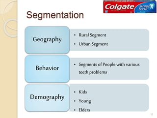 Segmentation
• Rural Segment
• Urban Segment
Geography
• Segments of People with various
teeth problems
Behavior
• Kids
• Young
• Elders
Demography
17
 