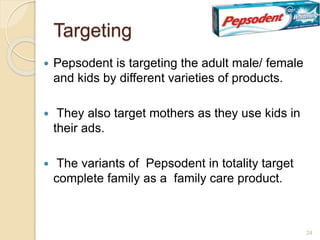 Targeting
 Pepsodent is targeting the adult male/ female
and kids by different varieties of products.
 They also target mothers as they use kids in
their ads.
 The variants of Pepsodent in totality target
complete family as a family care product.
24
 