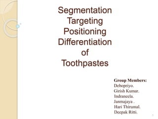 Segmentation
Targeting
Positioning
Differentiation
of
Toothpastes
Group Members:
Debopriyo.
Girish Kumar.
Indraneela.
Janmajaya .
Hari Thirumal.
Deepak Ritti.
1
 