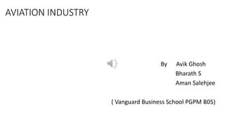 AVIATION INDUSTRY
By Avik Ghosh
Bharath S
Aman Salehjee
( Vanguard Business School PGPM B05)
 