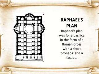 RAPHAEL’S
PLAN
Raphael’s plan
was for a basilica
in the form of a
Roman Cross
with a short
pronaos and a
façade.
 