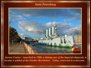 Saint Petersburg   Aurora Cruiser –  launched in 1900, a  shining star  of the imperial shipyards,  it  became a symbol of the   October Revolution .   Today,  converted to  a museum.  