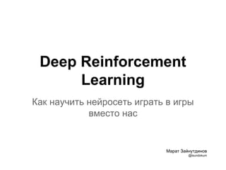 Deep Reinforcement
Learning
Как научить нейросеть играть в игры
вместо нас
Марат Зайнутдинов
@tsundokum
 