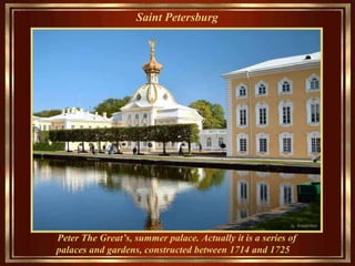 Saint Petersburg   Peter The Great’s , summer palace .   Actually it is  a series of palaces and gardens, constructed between 1714 and 1725  