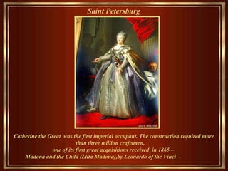 Saint Petersburg   Catherine the Great  was  the  first imperial occupant.  The construction required more than  three million  craftsmen ,   one of its first great acquisitions  received  in 1865 –  Madona and the Child (Litta Madona), by  Leonardo of the Vinci  -   