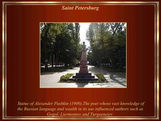 Saint Petersburg   Statue of Alexander Pushkin (1900), The  poet whose vast knowledge of the Russian language and wealth in its use influenced authors  such  as Gogol, Liermontov and Turgueneiev  