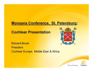 Monsana Conference, St. Petersburg:
Cochlear Presentation
Richard Brook
President
Cochlear Europe, Middle East & Africa
 