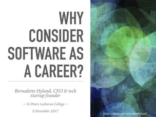 WHY
CONSIDER
SOFTWARE AS
A CAREER?
https://about.me/bernadettehyland
Bernadette Hyland, CEO & tech
startup founder
~ St Peters Lutheran College ~
9 November 2017
 