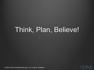 Think, Plan, Believe!
(c)2015 LSG Consulting Services, LLC Linda S. Goldfarb
 