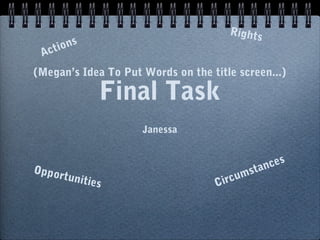 Final Task
Janessa
Circumstances
Opportunities
Rights
Actions
(Megan’s Idea To Put Words on the title screen...)
 