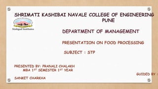 SHRIMATI KASHIBAI NAVALE COLLEGE OF ENGINEERING
PUNE
DEPARTMENT OF MANAGEMENT
PRESENTATION ON FOOD PROCESSING
SUBJECT : STP
PRESENTED BY: PRANALI CHALAKH
MBA 1ST SEMESTER 1ST YEAR
GUIDED BY :
SANKET CHARKHA
 