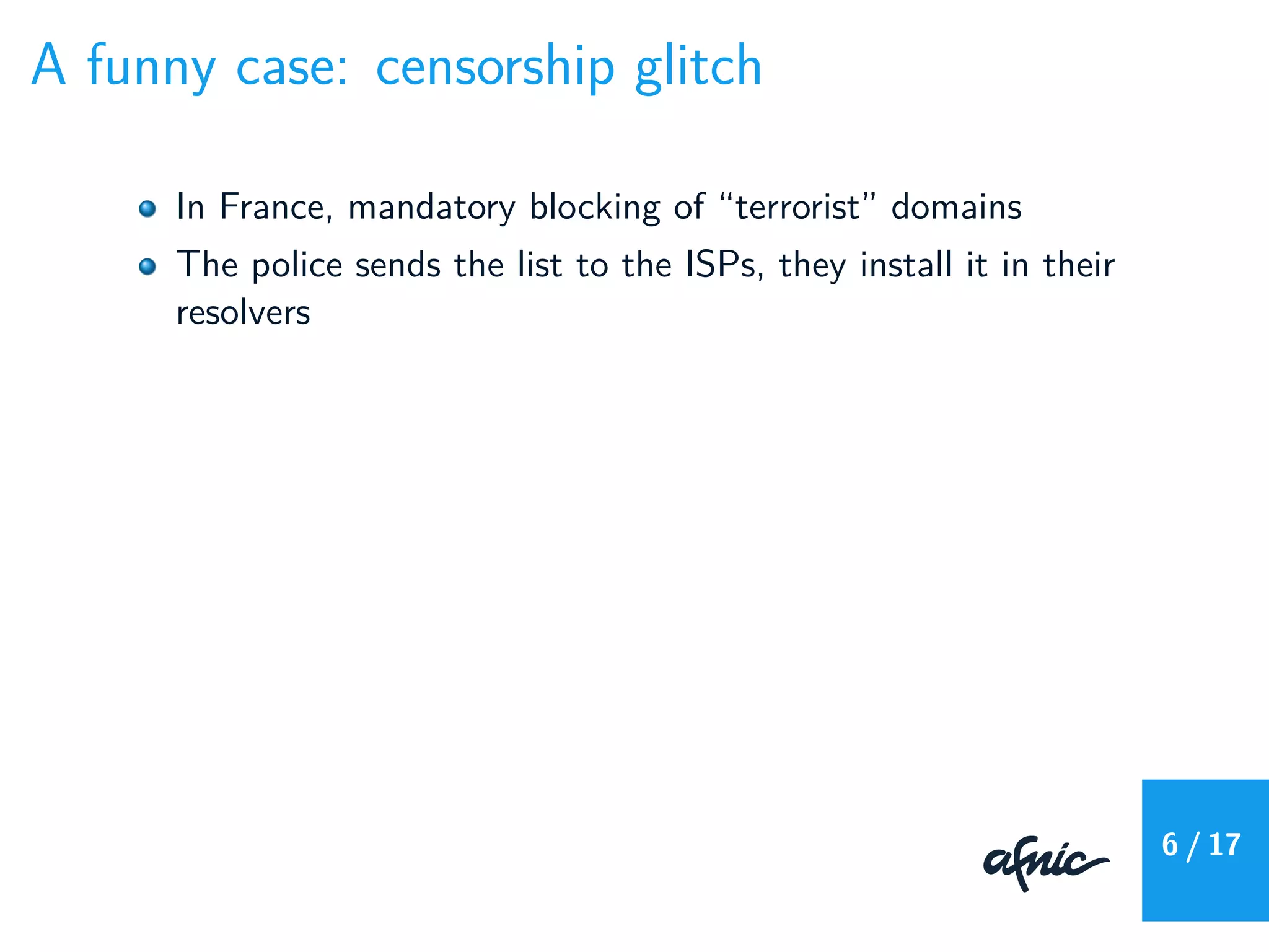 A funny case: censorship glitch
In France, mandatory blocking of “terrorist” domains
The police sends the list to the ISPs, they install it in their
resolvers
6 / 17
 