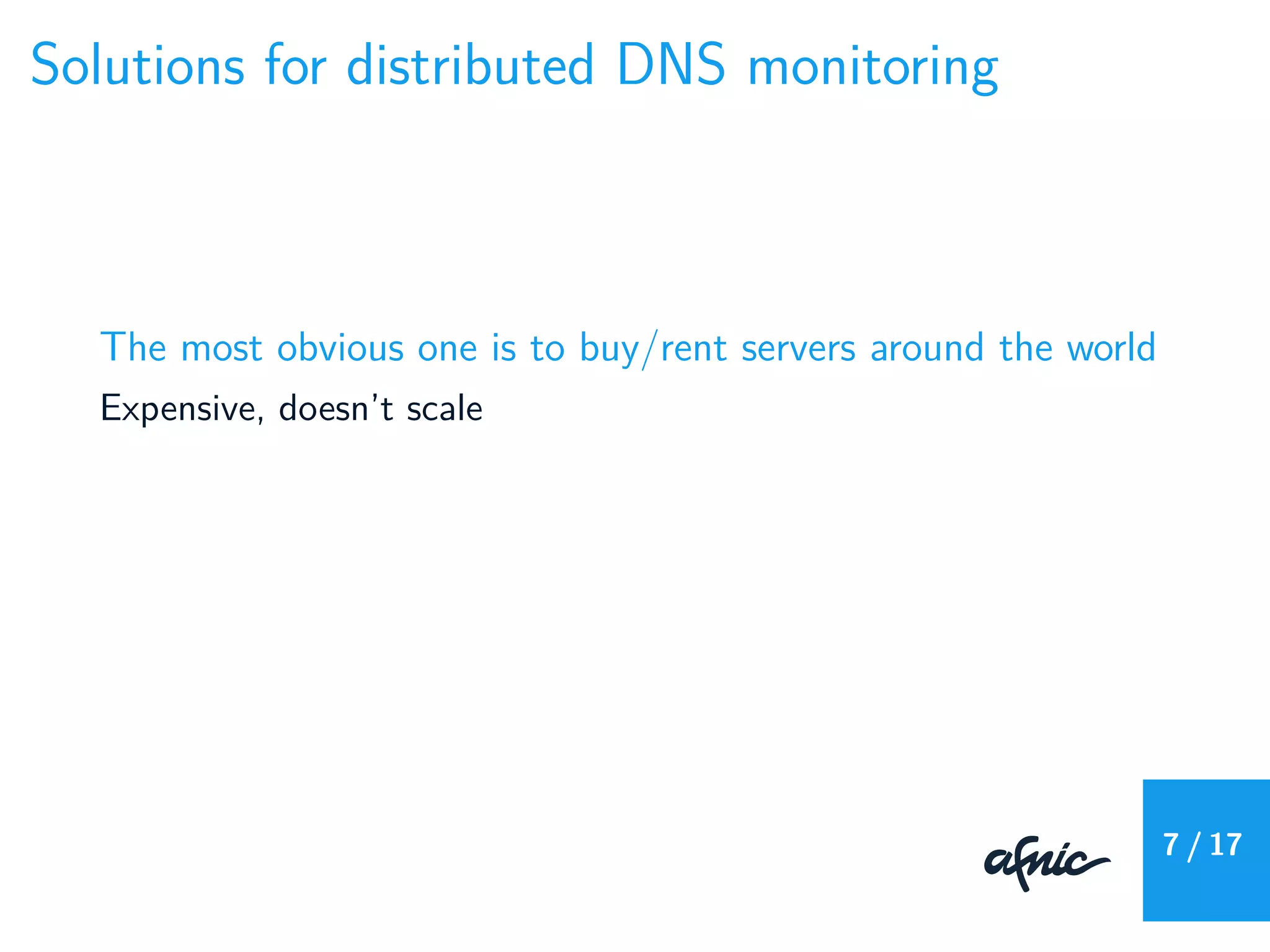 Solutions for distributed DNS monitoring
The most obvious one is to buy/rent servers around the world
Expensive, doesn’t scale
7 / 17
 