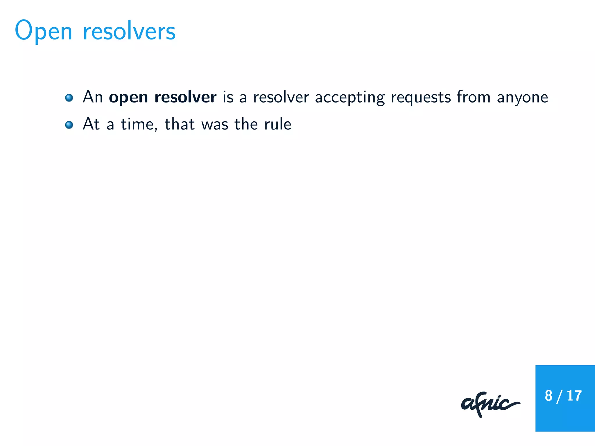 Open resolvers
An open resolver is a resolver accepting requests from anyone
At a time, that was the rule
8 / 17
 