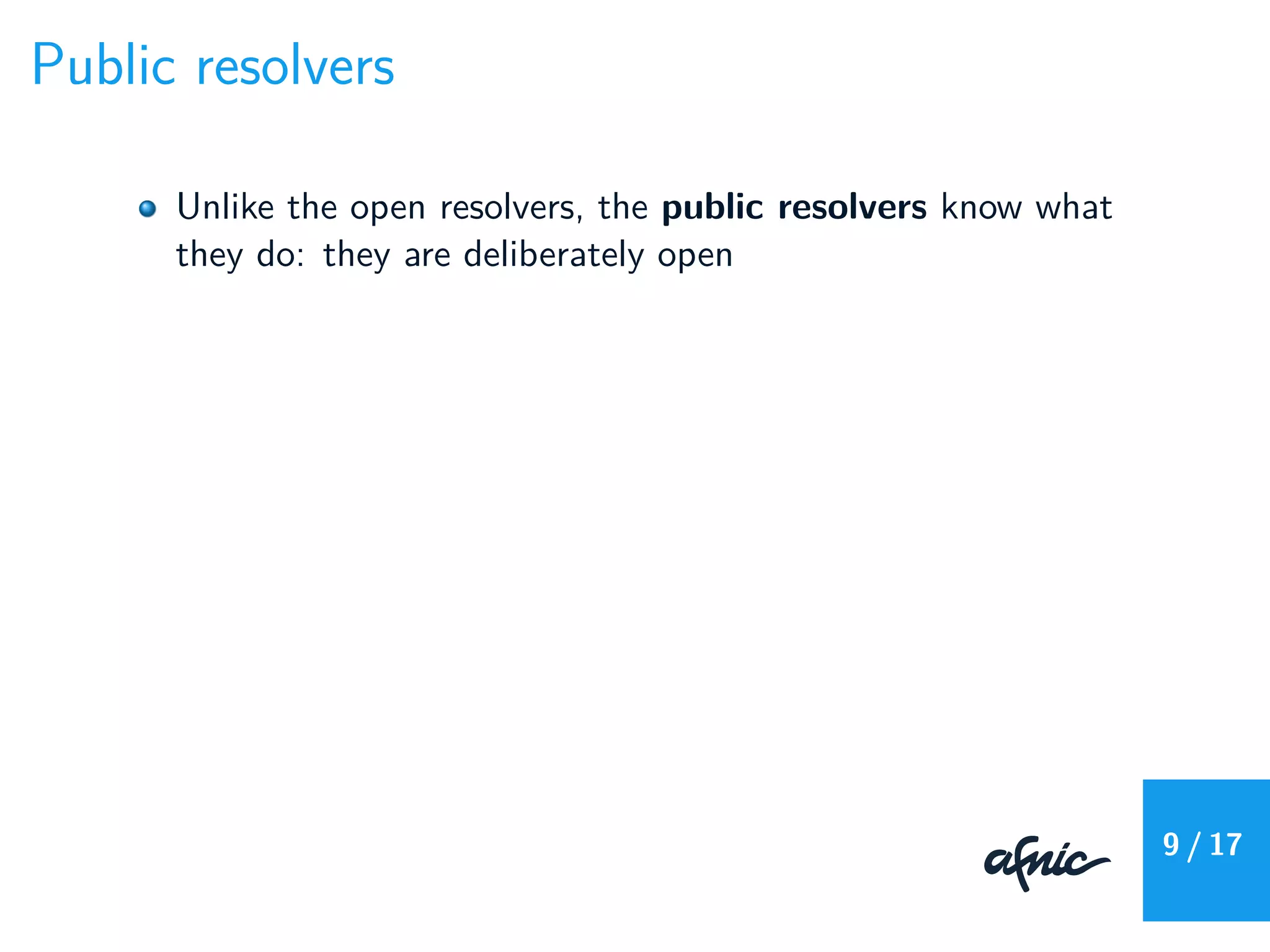Public resolvers
Unlike the open resolvers, the public resolvers know what
they do: they are deliberately open
9 / 17
 